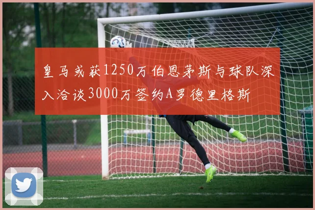 皇马或获1250万伯恩茅斯与球队深入洽谈3000万签约A罗德里格斯