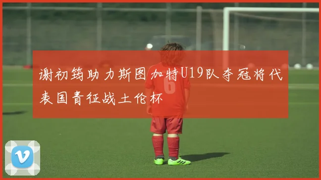 谢初筠助力斯图加特U19队夺冠将代表国青征战土伦杯