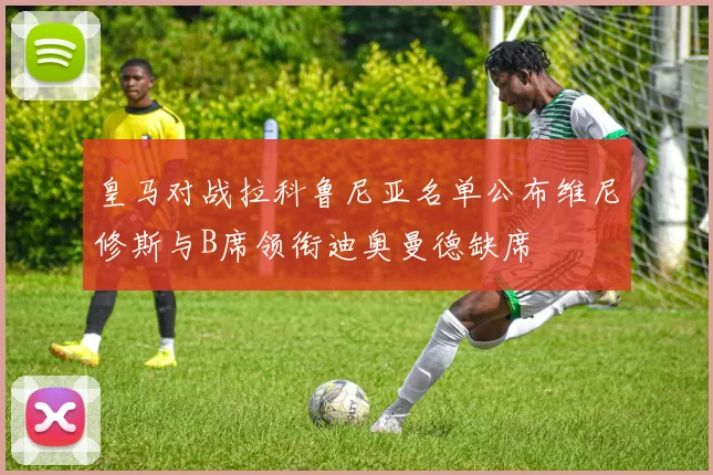 皇马对战拉科鲁尼亚名单公布维尼修斯与B席领衔迪奥曼德缺席