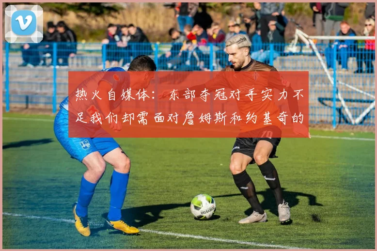 热火自媒体：东部夺冠对手实力不足我们却需面对詹姆斯和约基奇的挑战