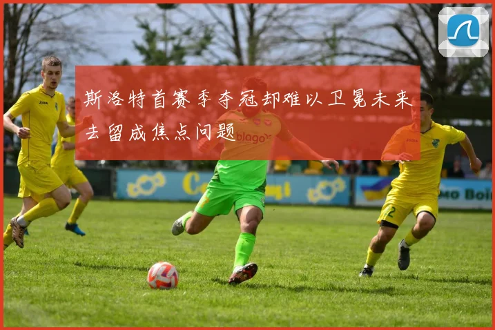 斯洛特首赛季夺冠却难以卫冕未来去留成焦点问题