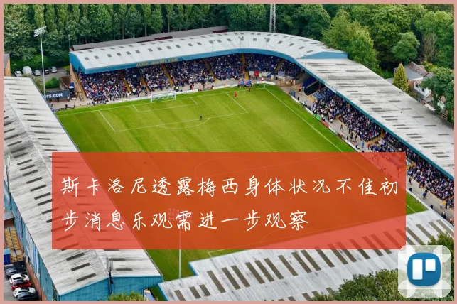 斯卡洛尼透露梅西身体状况不佳初步消息乐观需进一步观察