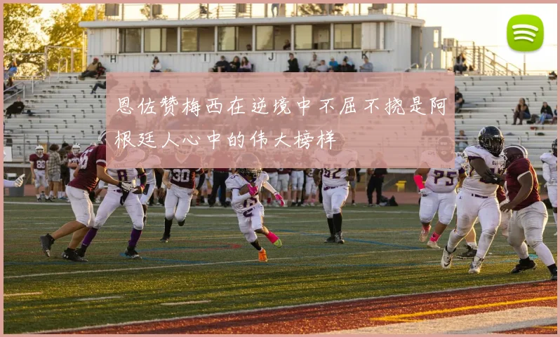 恩佐赞梅西在逆境中不屈不挠是阿根廷人心中的伟大榜样