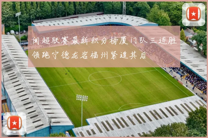 闽超联赛最新积分榜厦门队三连胜领跑宁德龙岩福州紧追其后
