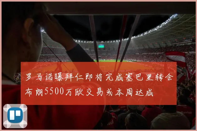 罗马诺曝拜仁即将完成塞巴里转会布朗5500万欧交易或本周达成