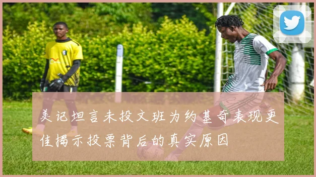 美记坦言未投文班为约基奇表现更佳揭示投票背后的真实原因