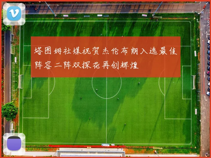 塔图姆社媒祝贺杰伦布朗入选最佳阵容二阵双探花再创辉煌