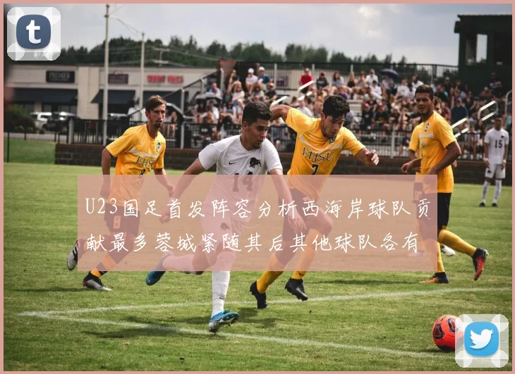 U23国足首发阵容分析西海岸球队贡献最多蓉城紧随其后其他球队各有代表