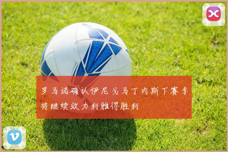 罗马诺确认伊尼戈马丁内斯下赛季将继续效力利雅得胜利