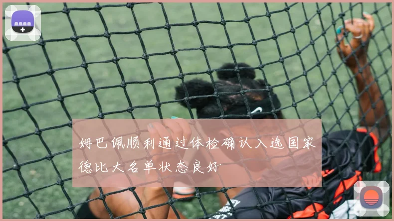 姆巴佩顺利通过体检确认入选国家德比大名单状态良好