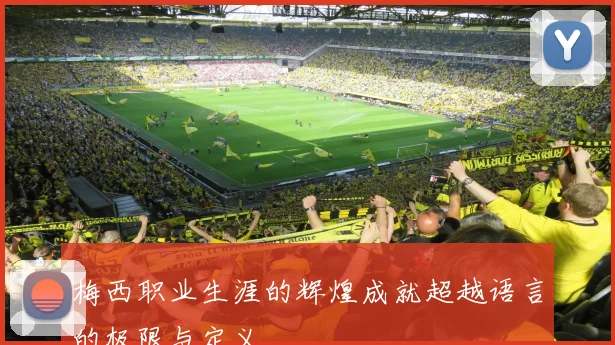 梅西职业生涯的辉煌成就超越语言的极限与定义