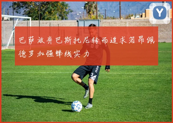 巴萨放弃巴斯托尼转而追求若昂佩德罗加强锋线实力