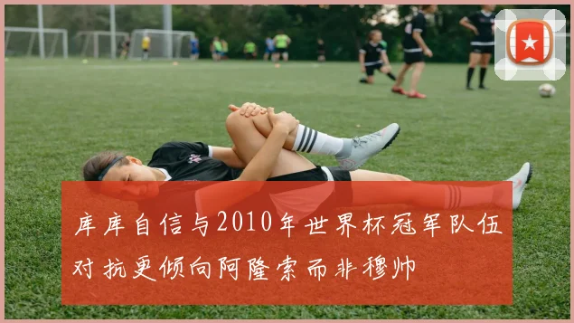 库库自信与2010年世界杯冠军队伍对抗更倾向阿隆索而非穆帅