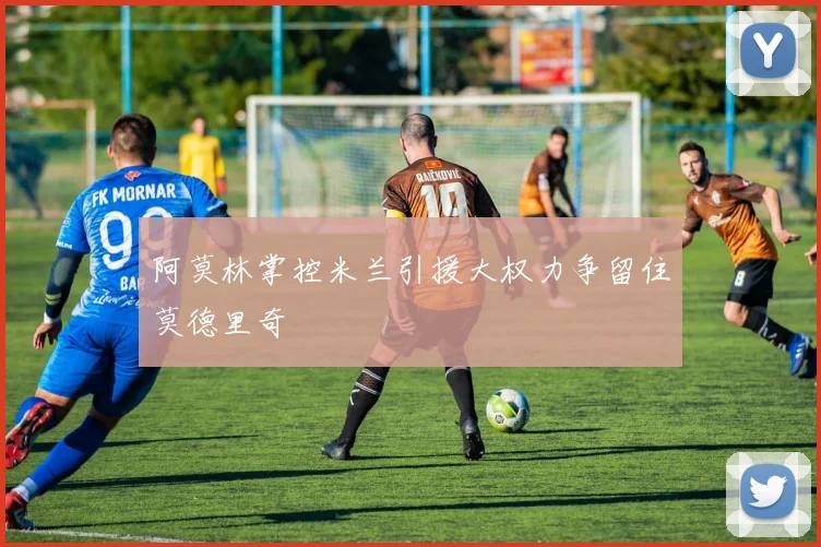 阿莫林掌控米兰引援大权力争留住莫德里奇