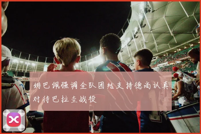 姆巴佩强调全队团结支持德尚认真对待巴拉圭战役