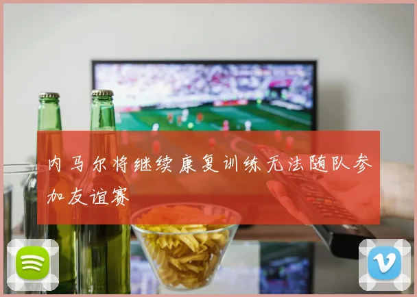内马尔将继续康复训练无法随队参加友谊赛