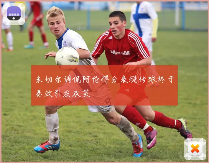 米切尔调侃阿伦得分表现传球终于奏效引发欢笑