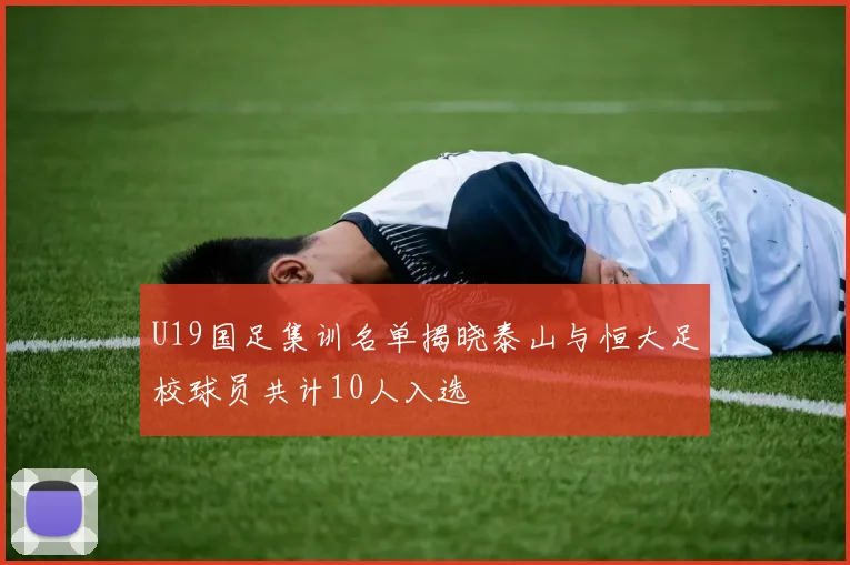 U19国足集训名单揭晓泰山与恒大足校球员共计10人入选