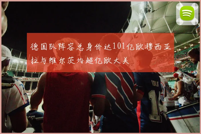 德国队阵容总身价达101亿欧穆西亚拉与维尔茨均超亿欧大关