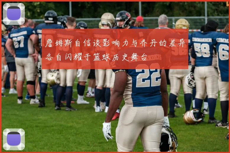 詹姆斯自信谈影响力与乔丹的差异各自闪耀于篮球历史舞台