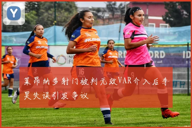 莱昂纳多射门被判无效VAR介入后李昊失误引发争议